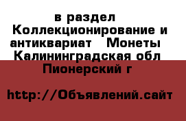  в раздел : Коллекционирование и антиквариат » Монеты . Калининградская обл.,Пионерский г.